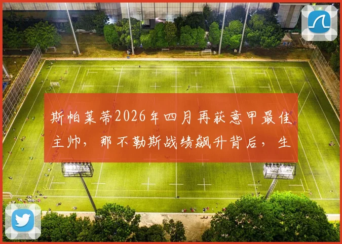 斯帕莱蒂2026年四月再获意甲最佳主帅,那不勒斯战绩飙升背后,生涯第五次当选秘诀解析