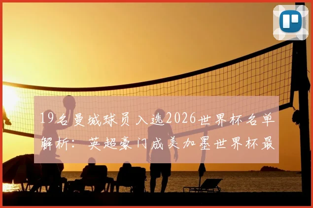 19名曼城球员入选2026世界杯名单解析：英超豪门成美加墨世界杯最大国脚输出库，附详细球员阵容预测
