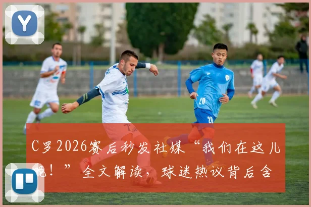 C罗2026赛后秒发社媒“我们在这儿呢!”全文解读,球迷热议背后含义与现场反应