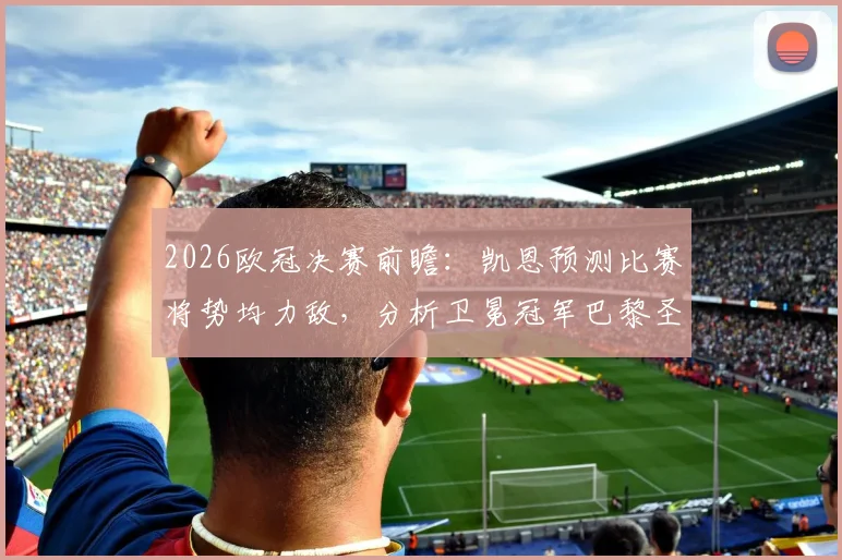 2026欧冠决赛前瞻：凯恩预测比赛将势均力敌，分析卫冕冠军巴黎圣日耳曼难被击败原因