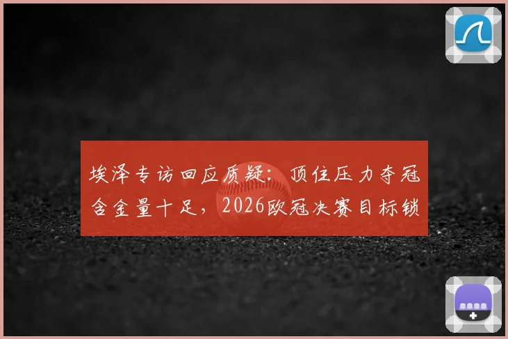 埃泽专访回应质疑：顶住压力夺冠含金量十足，2026欧冠决赛目标锁定全力以赴