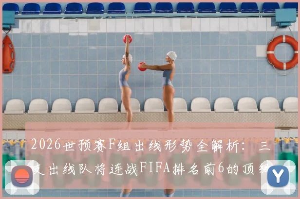 2026世预赛F组出线形势全解析：三支出线队将连战FIFA排名前6的顶级强敌，附实力对比与赛程前瞻