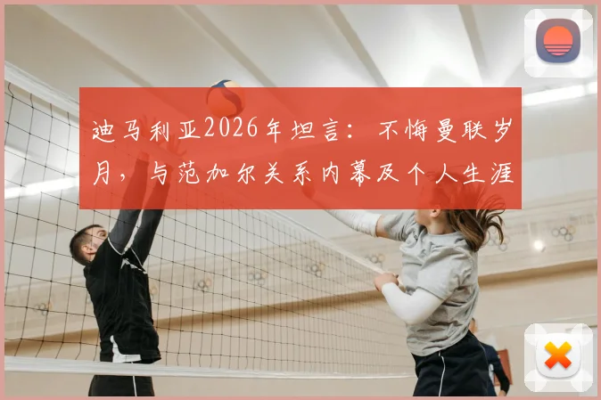 迪马利亚2026年坦言：不悔曼联岁月，与范加尔关系内幕及个人生涯抉择全回顾