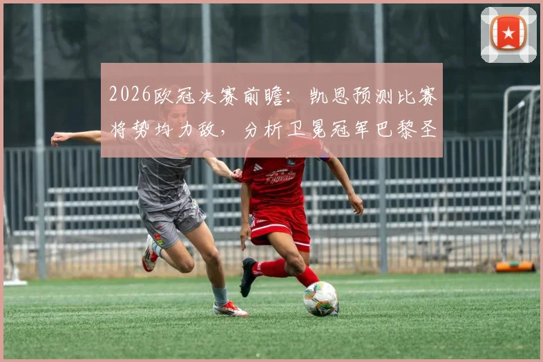 2026欧冠决赛前瞻:凯恩预测比赛将势均力敌,分析卫冕冠军巴黎圣日耳曼难被击败原因