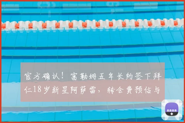 官方确认!富勒姆五年长约签下拜仁18岁新星阿萨雷,转会费预估与球员技术特点全面解析