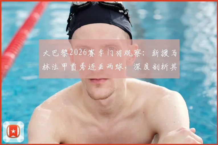 大巴黎2026赛季门将观察：新援马林法甲首秀连丢两球，深度剖析其背后原因与豪门门将生存法则