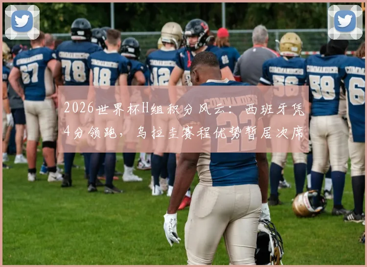 2026世界杯H组积分风云：西班牙凭4分领跑，乌拉圭赛程优势暂居次席，出线形势深度解读
