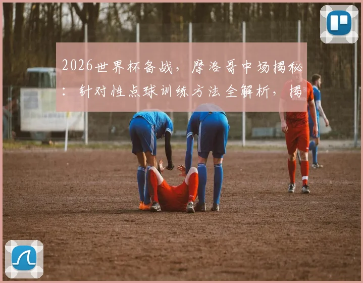 2026世界杯备战，摩洛哥中场揭秘：针对性点球训练方法全解析，揭秘如何让门将扑对方向也碰不到球