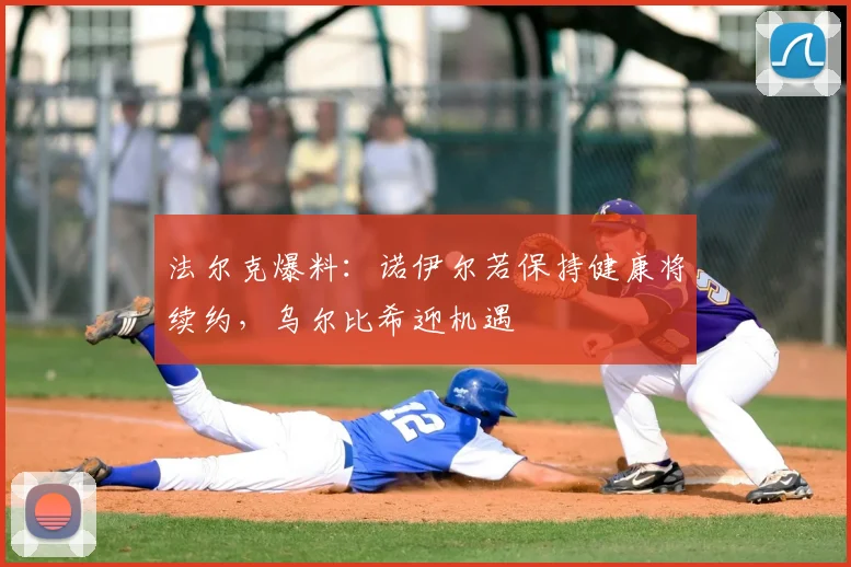 法尔克爆料：诺伊尔若保持健康将续约，乌尔比希迎机遇