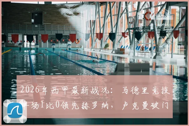 2026年西甲最新战况：马德里竞技半场1比0领先赫罗纳，卢克曼破门建功但另一次进球遭判无效