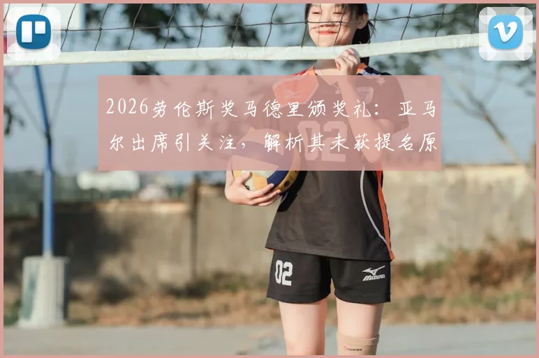2026劳伦斯奖马德里颁奖礼：亚马尔出席引关注，解析其未获提名原因与年轻球员评选规则