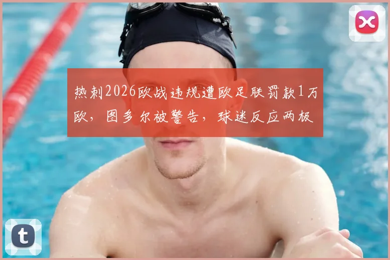 热刺2026欧战违规遭欧足联罚款1万欧，图多尔被警告，球迷反应两极分化
