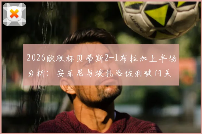 2026欧联杯贝蒂斯2-1布拉加上半场分析：安东尼与埃扎洛佐利破门关键战报，半场视频集锦回顾