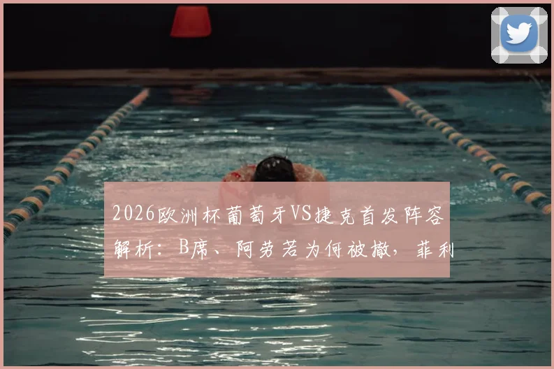 2026欧洲杯葡萄牙VS捷克首发阵容解析：B席、阿劳若为何被撤，菲利克斯出战带来哪些战术变化