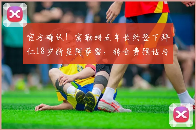 官方确认！富勒姆五年长约签下拜仁18岁新星阿萨雷，转会费预估与球员技术特点全面解析