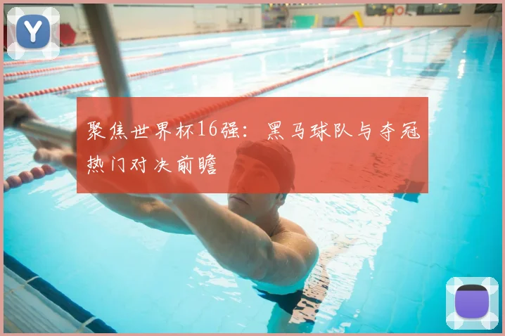 聚焦世界杯16强：黑马球队与夺冠热门对决前瞻