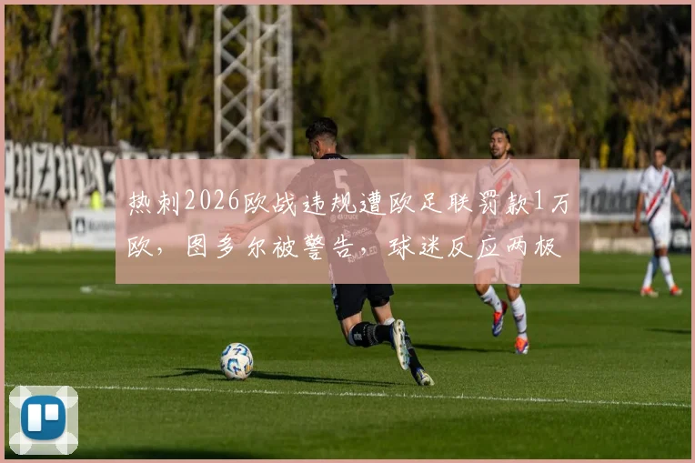 热刺2026欧战违规遭欧足联罚款1万欧，图多尔被警告，球迷反应两极分化