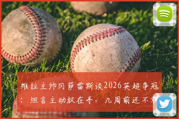 维拉主帅冈萨雷斯谈2026英超争冠：坦言主动权在手，几周前还不敢想，附最新积分榜深度解析