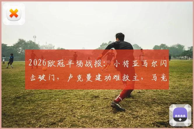 2026欧冠半场战报:小将亚马尔闪击破门,卢克曼建功难救主,马竞1-2落后巴萨,附半场集锦高清回放